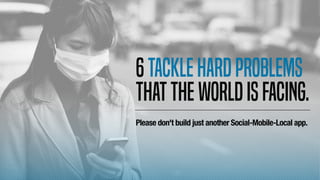 6Tacklehardproblems
thattheworldisfacing.
Please don't build just another Social-Mobile-Local app.
 