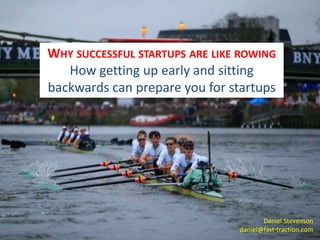 WHY SUCCESSFUL STARTUPS ARE LIKE ROWING 
How getting up early and sitting 
backwards can prepare you for startups 
Daniel Stevenson 
daniel@fast-traction.com 
 