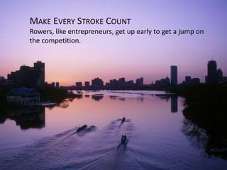 MAKE EVERY STROKE COUNT 
Rowers, like entrepreneurs, get up early to get a jump on 
the competition. 
 