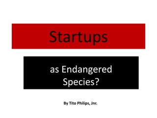 Startups
as Endangered
Species?
By Tito Philips, Jnr.
 