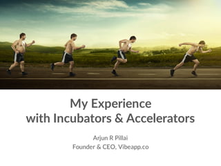 My Experience
with Incubators & Accelerators
Arjun R Pillai
Founder & CEO, Vibeapp.co
 