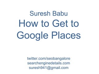 Suresh Babu How to Get to Google Places twitter.com/seobangalore searchenginedetails.com  suresh941@gmail.com 