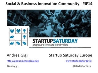Social & Business Innovation Community - #IF14 
Andrea Gigli Startup Saturday Europe 
http://about.me/andrea.gigli www.startupsaturday.it 
@andrgig @startsaturdays 
 