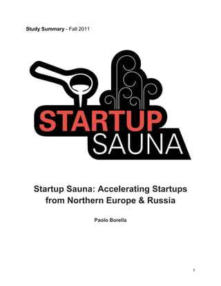 Study Summary - Fall 2011




   Startup Sauna: Accelerating Startups
      from Northern Europe & Russia

                            Paolo Borella




                                            1
 