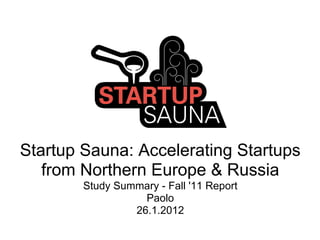 Startup Sauna: Accelerating Startups
   from Northern Europe & Russia
        Study Summary - Fall '11 Report
                   Paolo
                 26.1.2012
 