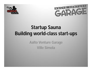 Startup Sauna
Building world-class start-ups
       Aalto Venture Garage
            Ville Simola
 