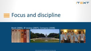 © 2015, iText Group NV, iText Software Corp., iText Software BVBA© 2015, iText Group NV, iText Software Corp., iText Software BVBA
Focus and discipline
Book (2006), IP review (2007), Company (2008)
 