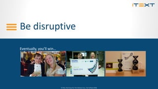 © 2015, iText Group NV, iText Software Corp., iText Software BVBA© 2015, iText Group NV, iText Software Corp., iText Software BVBA
Be disruptive
Eventually, you’ll win…
 