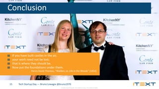 © 2015, iText Group NV, iText Software Corp., iText Software BVBA
Tech Startup Day — Bruno Lowagie @bruno197015
Conclusion
If you have built castles in the air,
your work need not be lost;
that is where they should be.
Now put the foundations under them.
Henry David Thoreau, “Walden; or, Life in the Woods” (1854)
 
