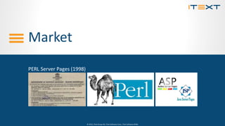 © 2015, iText Group NV, iText Software Corp., iText Software BVBA© 2015, iText Group NV, iText Software Corp., iText Software BVBA
Market
PERL Server Pages (1998)
 
