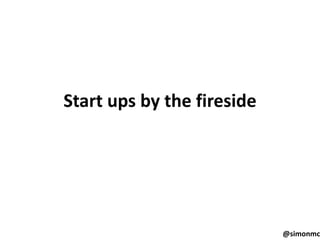 Start ups by the fireside




                            @simonmc
 