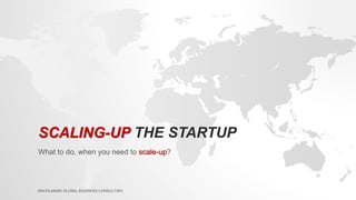 SCALING-UP THE STARTUP 
What to do, when you need to scale-up? 
MACHLANSKI GLOBAL BUSINESS CONSULTING 
 