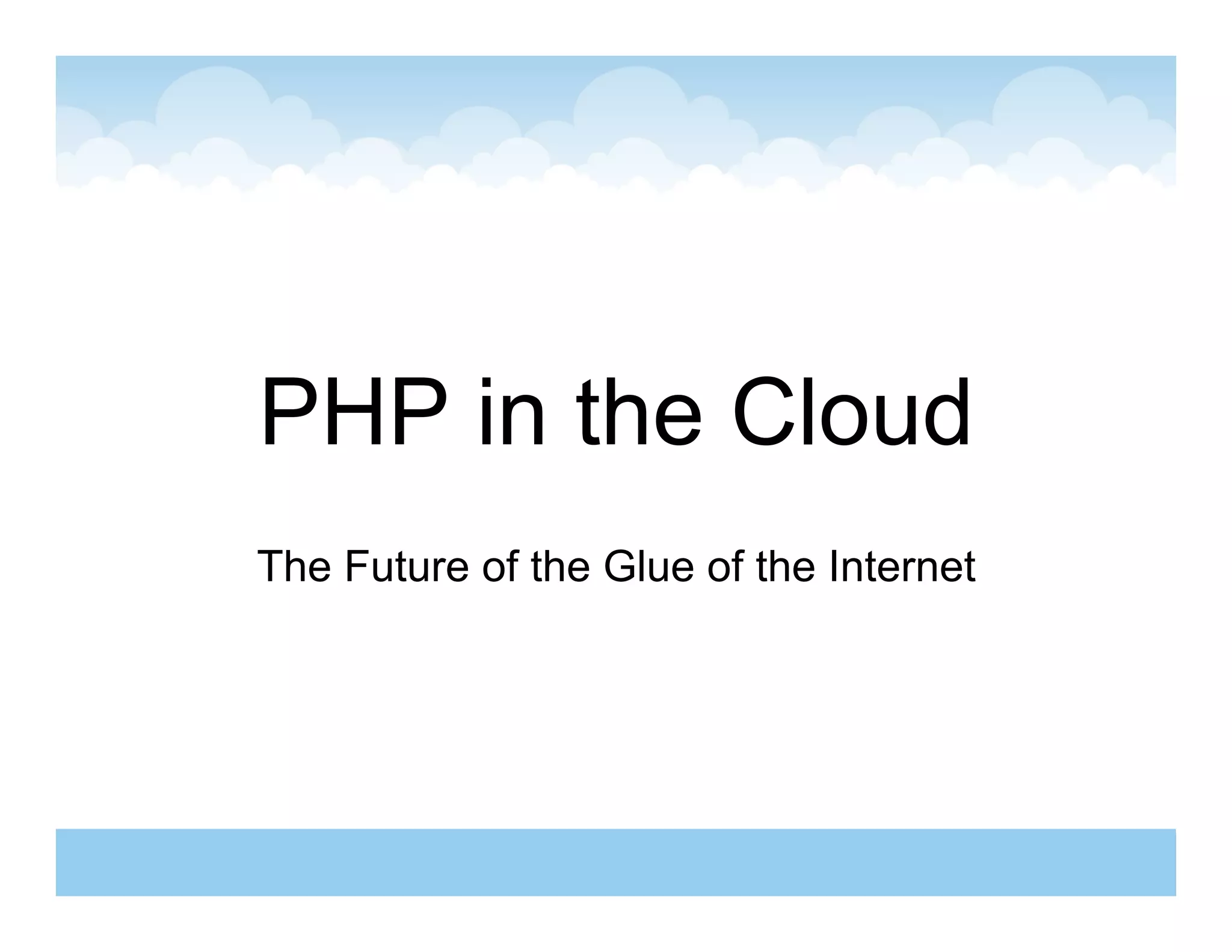 PHP in the Cloud
The Future of the Glue of the Internet
 