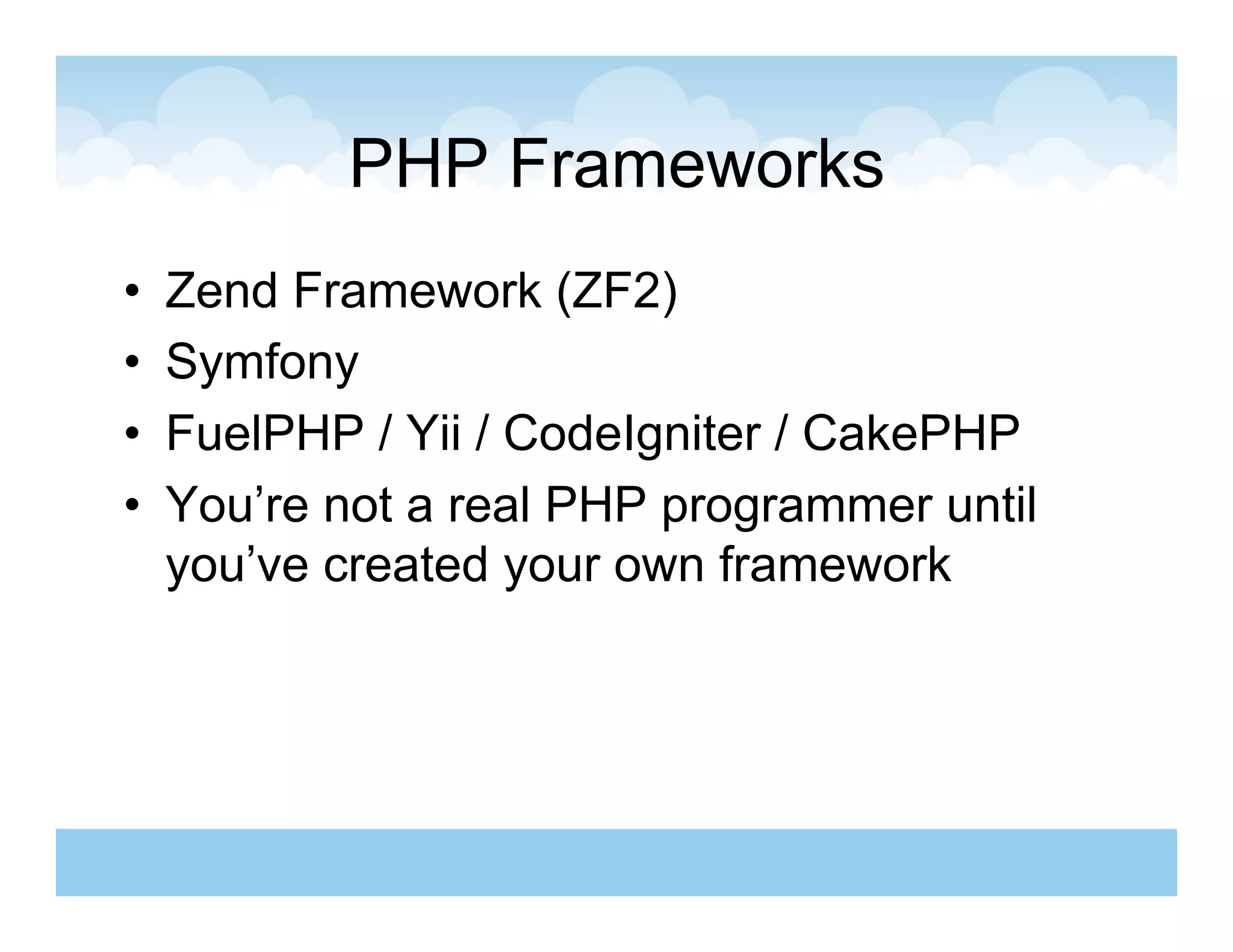 PHP Frameworks
•    Zend Framework (ZF2)
•    Symfony
•    FuelPHP / Yii / CodeIgniter / CakePHP
•    You’re not a real PHP programmer until
     you’ve created your own framework
 