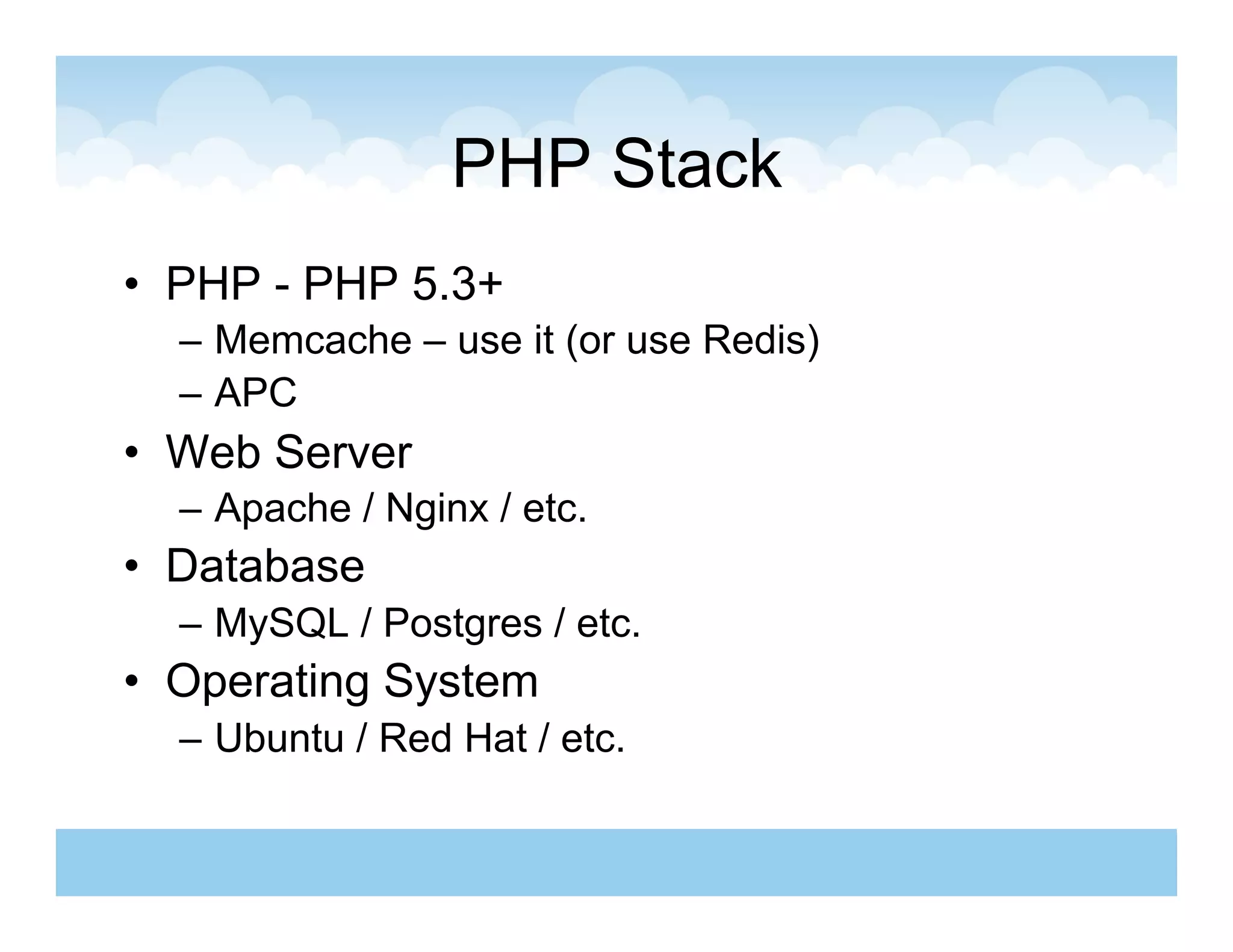 PHP Stack
•  PHP - PHP 5.3+
  –  Memcache – use it (or use Redis)
  –  APC
•  Web Server
  –  Apache / Nginx / etc.
•  Database
  –  MySQL / Postgres / etc.
•  Operating System
  –  Ubuntu / Red Hat / etc.
 
