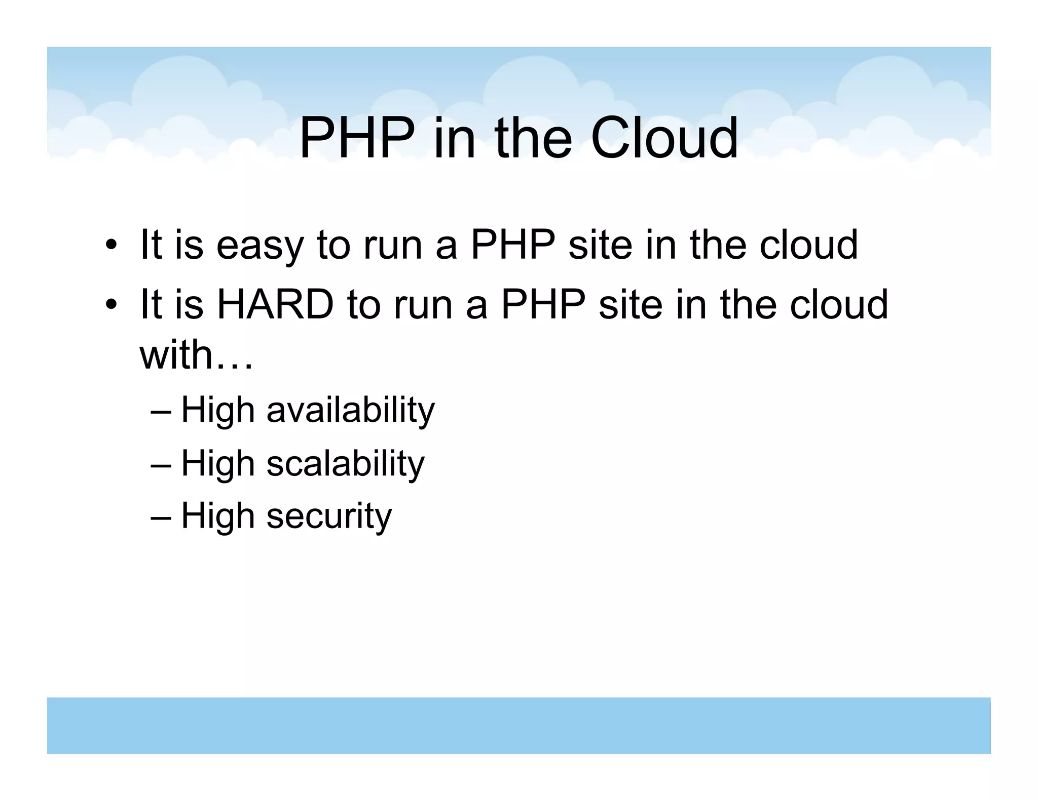 PHP in the Cloud
•  It is easy to run a PHP site in the cloud
•  It is HARD to run a PHP site in the cloud
   with…
  –  High availability
  –  High scalability
  –  High security
 