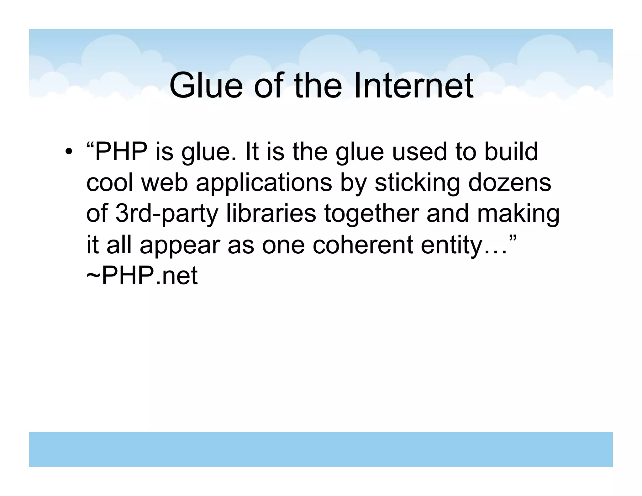 Glue of the Internet
•  “PHP is glue. It is the glue used to build
   cool web applications by sticking dozens
   of 3rd-party libraries together and making
   it all appear as one coherent entity…”
   ~PHP.net
 