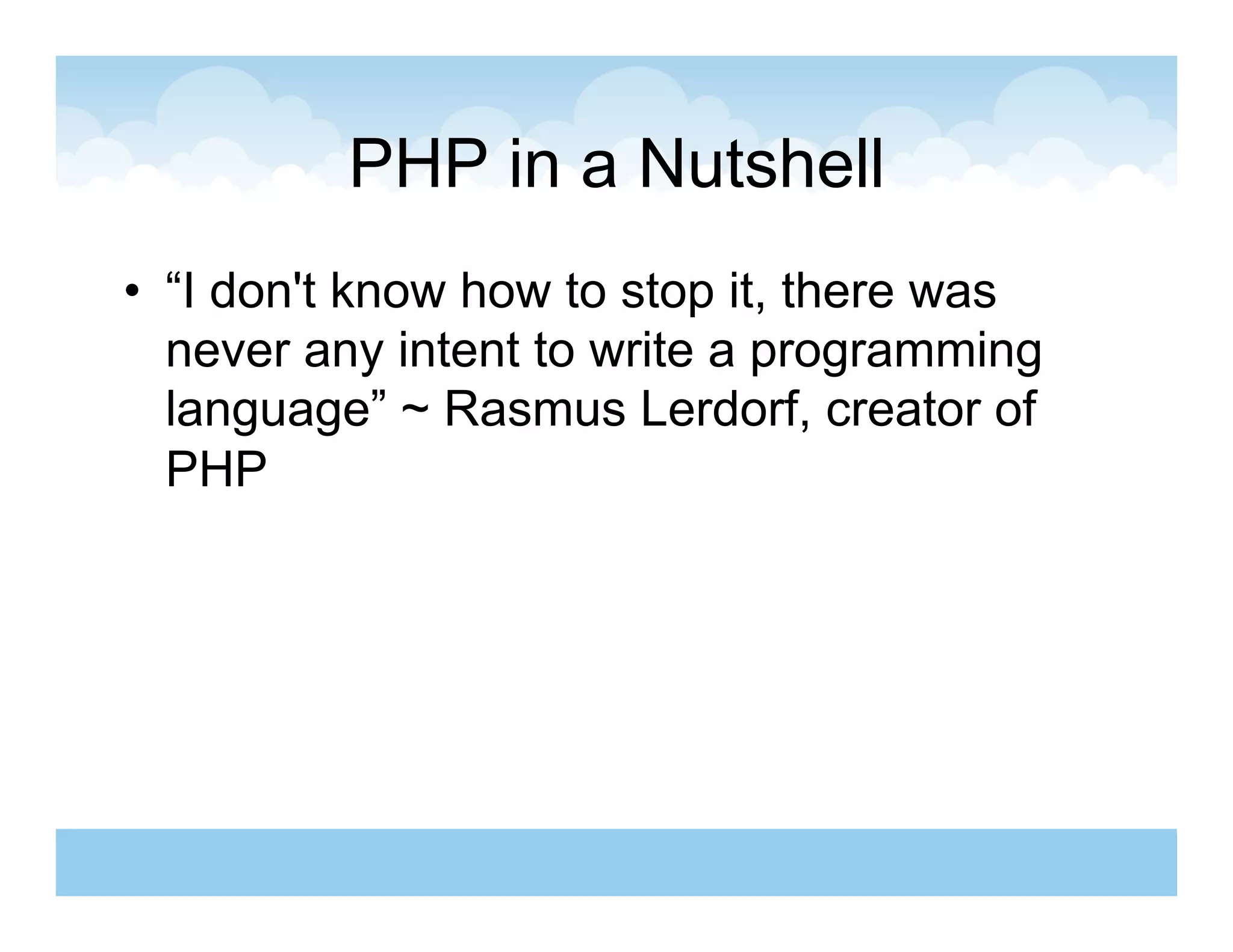 PHP in a Nutshell
•  “I don't know how to stop it, there was
   never any intent to write a programming
   language” ~ Rasmus Lerdorf, creator of
   PHP
 