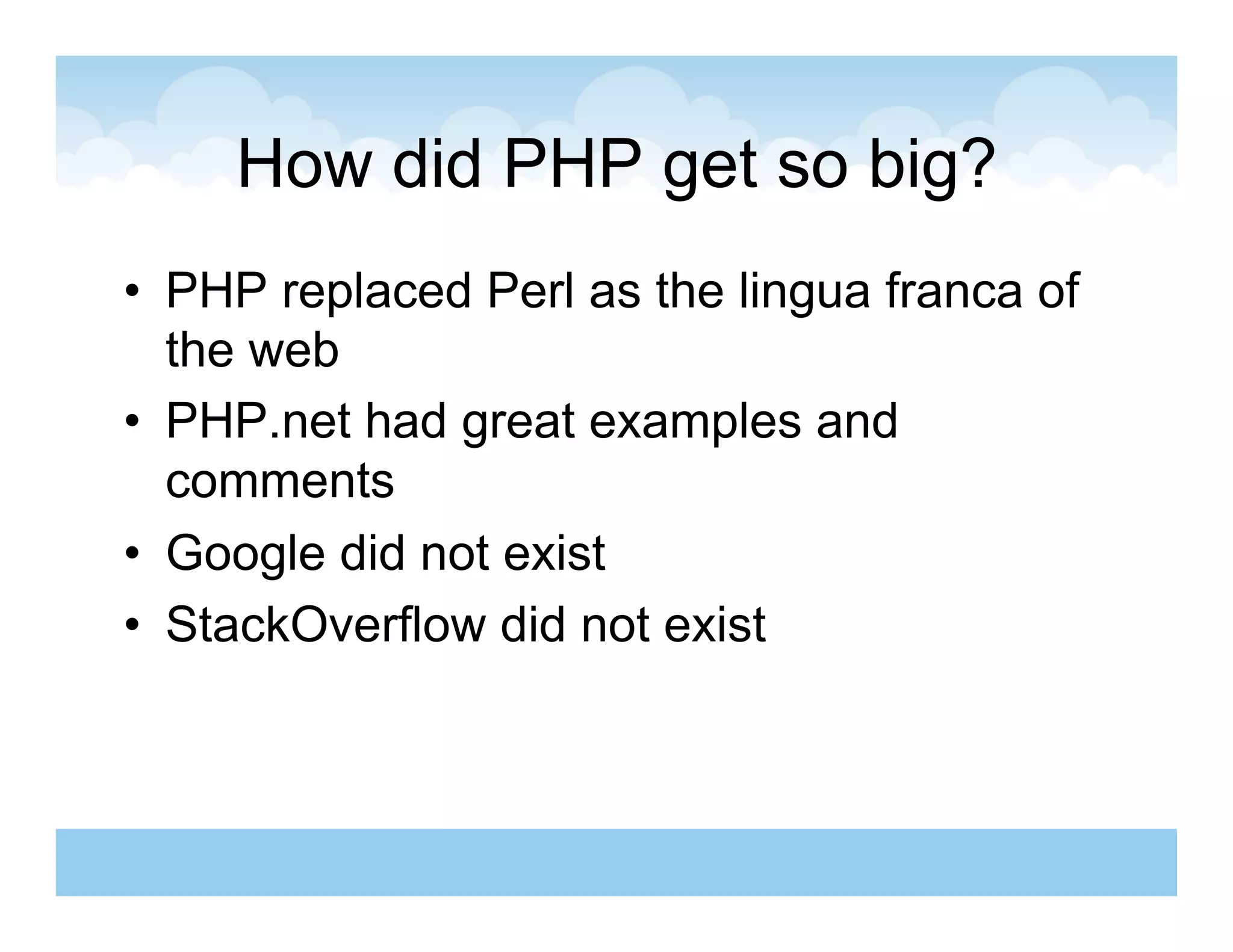 How did PHP get so big?
•  PHP replaced Perl as the lingua franca of
   the web
•  PHP.net had great examples and
   comments
•  Google did not exist
•  StackOverflow did not exist
 