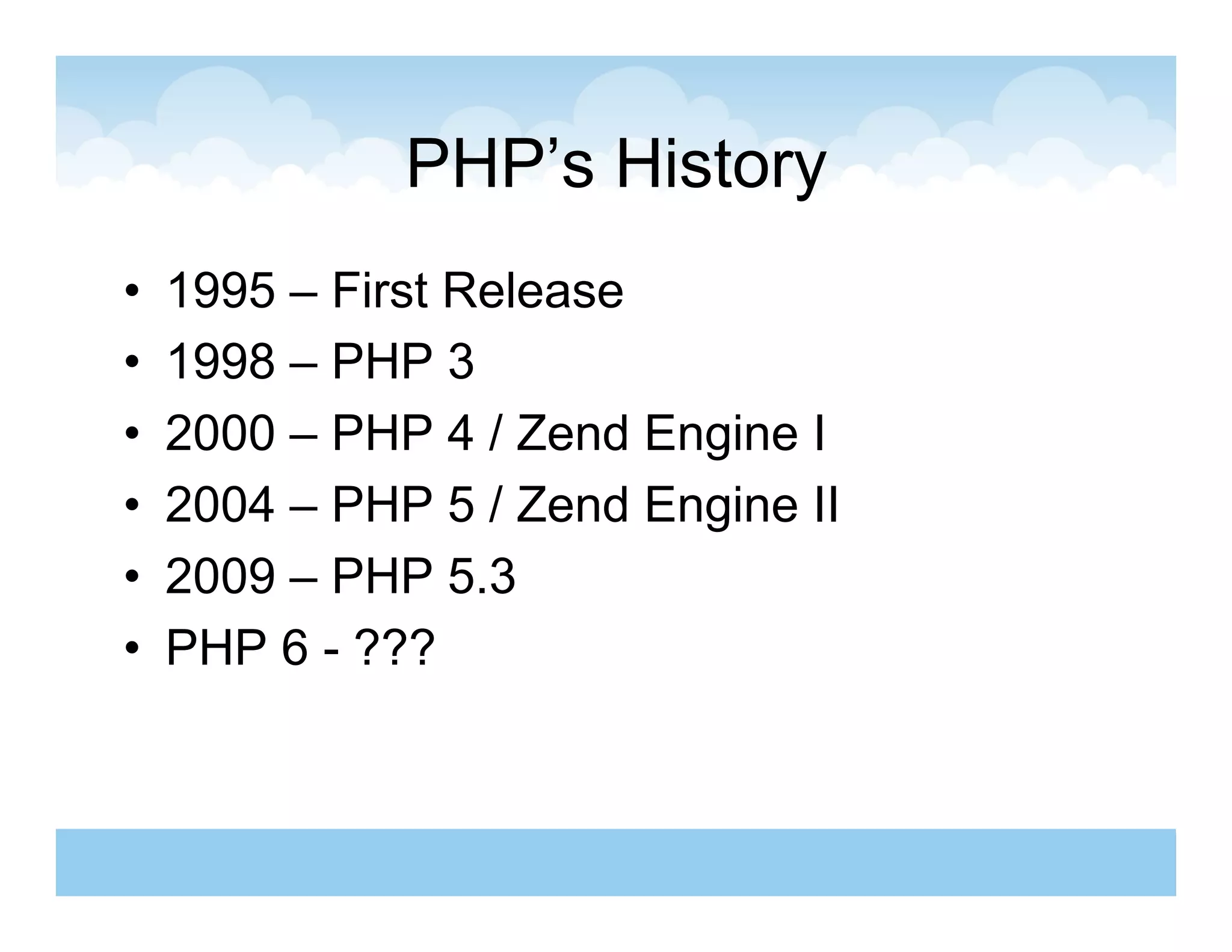 PHP’s History
•    1995 – First Release
•    1998 – PHP 3
•    2000 – PHP 4 / Zend Engine I
•    2004 – PHP 5 / Zend Engine II
•    2009 – PHP 5.3
•    PHP 6 - ???
 