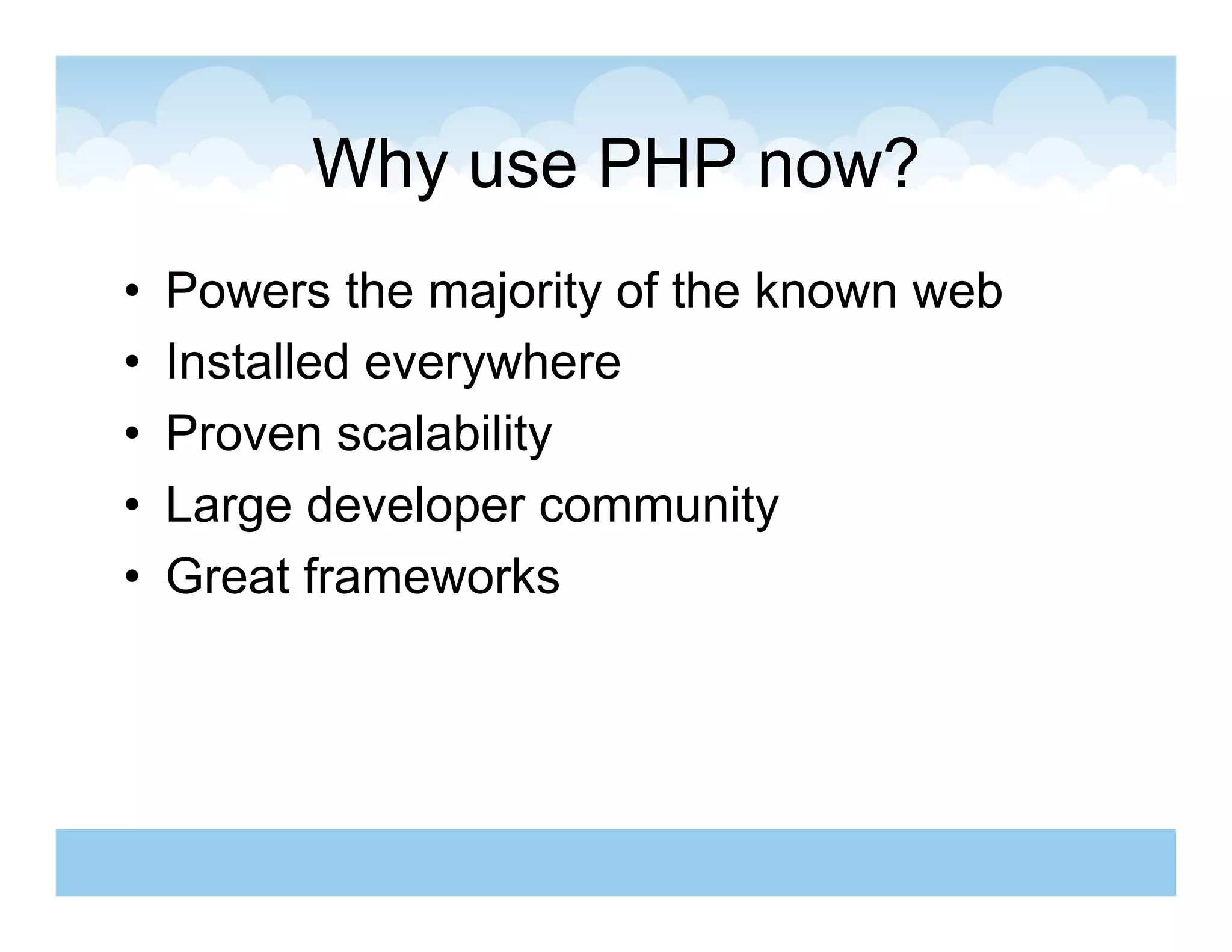 Why use PHP now?
•    Powers the majority of the known web
•    Installed everywhere
•    Proven scalability
•    Large developer community
•    Great frameworks
 