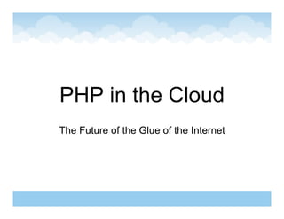 PHP in the Cloud
The Future of the Glue of the Internet
 