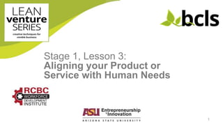 1
Stage 1, Lesson 3:
Aligning your Product or
Service with Human Needs
 