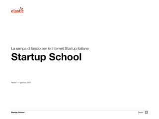 La rampa di lancio per le Internet Startup italiane

Startup School

Alpha - 15 gennaio 2011




Startup School                                        Elastic   1
 