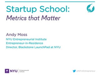 @NYUEntrepreneur
Startup School:
Metrics that Matter
Andy Moss
NYU Entrepreneurial Institute
Entrepreneur-in-Residence
Director, Blackstone LaunchPad at NYU
 