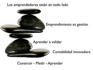 Los emprendedores están en todo lado
Emprendimiento es gestión
Aprender a validar
Contabilidad innovadora
Construir - Medir - Aprender
 