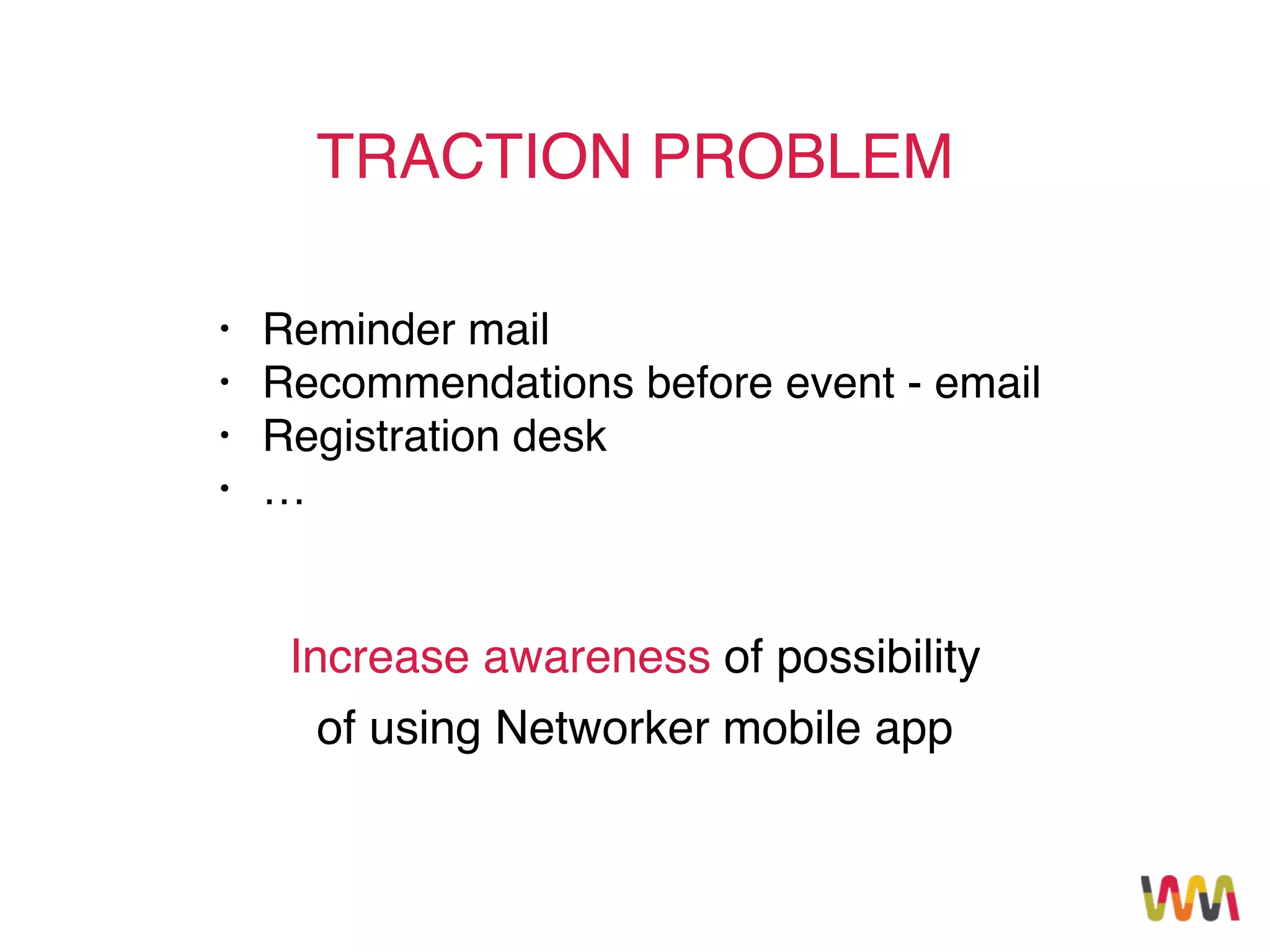 TRACTION PROBLEM
• Reminder mail!
• Recommendations before event - email!
• Registration desk!
• …
Increase awareness of possibility
of using Networker mobile app
 