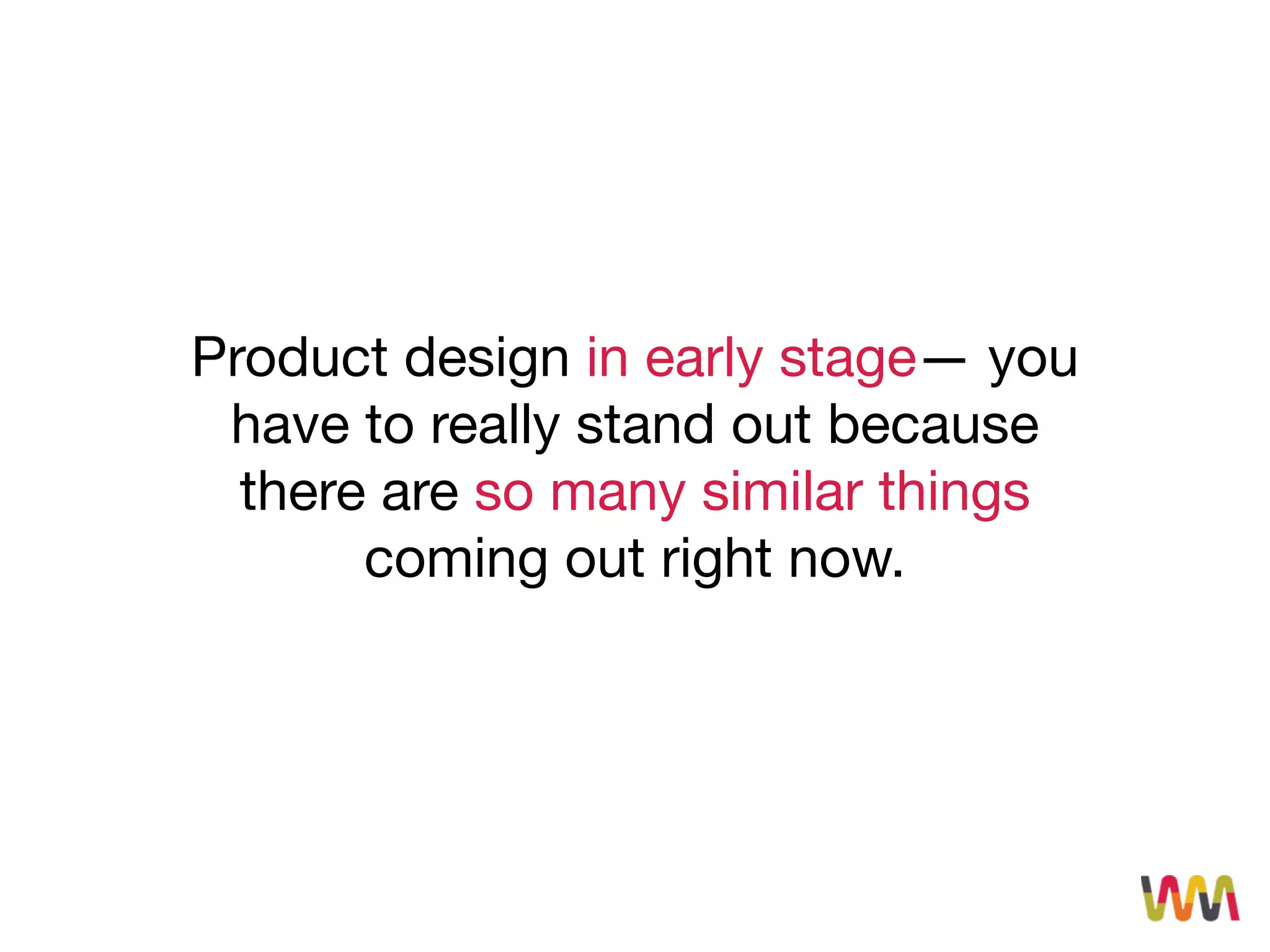 Product design in early stage— you
have to really stand out because
there are so many similar things
coming out right now.
 