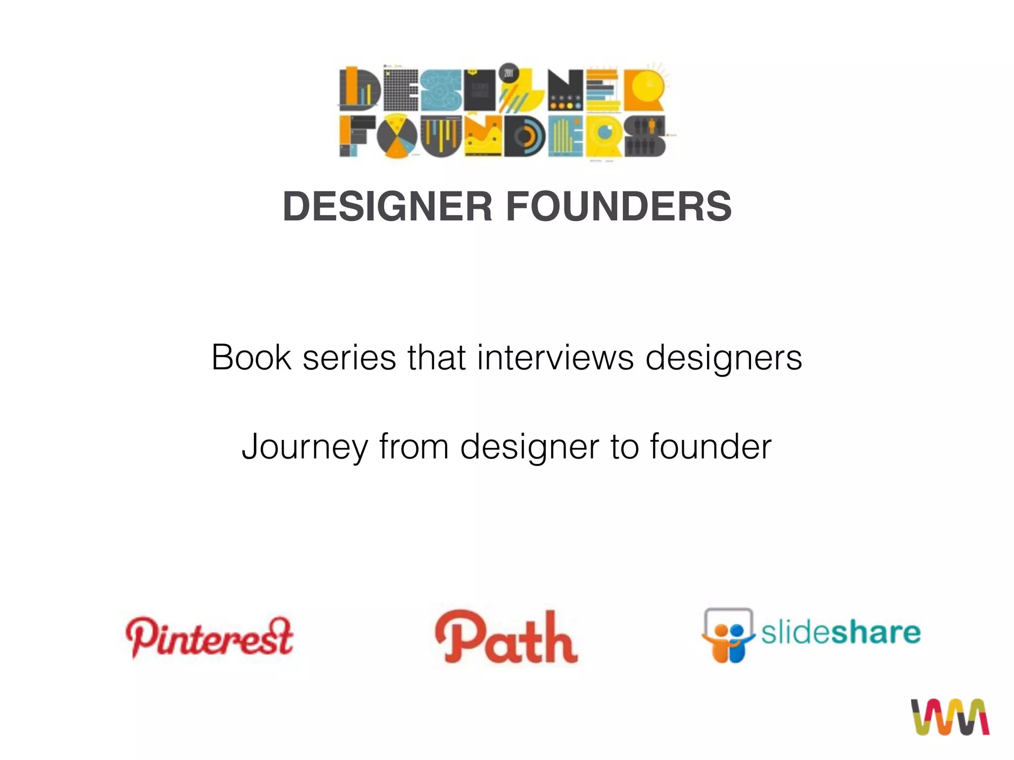 DESIGNER FOUNDERS
Book series that interviews designers
Journey from designer to founder
 