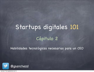 Startups digitales 101
Habilidades tecnológicas necesarias para un CEO
Cápitulo 2
@gsanchezd
viernes 27 de septiembre de 13
 