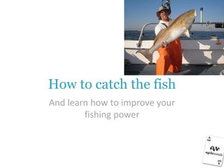 How to catch the fish
And learn how to improve your
        fishing power
 