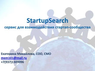 StartupSearch
сервис для взаимодействия стартап-сообщества
Екатерина Михайлова, COO, CMO
mem101@mail.ru
+7(937)1309096
 