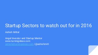Startup Sectors to watch out for in 2016
Ashish Mittal
Angel Investor and Startup Mentor
www.turningideas.com
ashish@turningideas.com /@ashishmitt
 