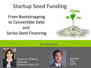 Startup Seed Funding
Kristine M. Di Bacco
Associate
Fenwick & West, LLP
Sirk Roh
COO
EGFS
From Bootstrapping
to Convertible Debt
and
Series Seed Financing
 #seedfunding
 