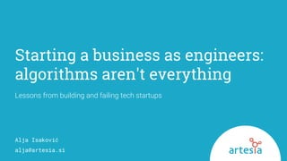 Starting a business as engineers:
algorithms aren't everything
Lessons from building and failing tech startups
Alja Isaković
alja@artesia.si
 
