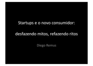 Startups	
  e	
  o	
  novo	
  consumidor:	
  

desfazendo	
  mitos,	
  refazendo	
  ritos	
  

                Diego	
  Remus	
  
 