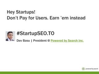 Hey Startups!
Don’t Pay for Users. Earn ’em instead


    #StartupSEO.TO
    Dev Basu | President @ Powered by Search Inc.
 