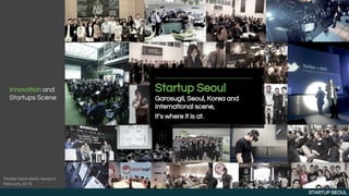 Innovation and
Startups Scene
Startup Seoul
Garosugil, Seoul, Korea and
International scene,
it’s where it is at.
STARTUP SEOUL
Master Deck (Beta Version)
February 2019
 