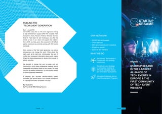 FUELING THE
“TECH EVENT GENERATION“
Back in June 2015,
we had this crazy idea to unite event organizers looking
to help entrepreneurs expand within the European Tech
ecosystem. Slush, Pioneers Festival, Webrazzi Summit,
Arctic15, Tech Open Air and Challengers were the first
events to trust in our vision and support this initiative.
Since 2015, we have grown this ecosystem to 30 official
partner events and are currently working with 100+ events
worldwide.
As a member of the Tech event generation, we believe
entrepreneurs can change the world if they attend the
right event, at the right time. Unfortunately, the lack of
verified and transparent information about events makes
it hard for these entrepreneurs to decide which events to
attend, and when.
We decided to change this and co-create with our
community a world where professional meetings have a
sustainable and positive impact on our society. No more
time lost at useless conferences, no more money wasted
on poorly-organized tradeshows.
If informed and accurate decision-making fosters
innovation, this annual report is our humble contribution
to a stronger innovation ecosystem in Europe.
Ben Costantini
Co-Founder & CEO, Startup Sesame
STARTUP SESAME
IS THE LARGEST
ALLIANCE OF
TECH EVENTS IN
EUROPE & THE
FIRST COMMUNITY
OF TECH EVENT
INSIDERS
Weconnect Tech events in
Europe with our growing
community
Wedeliver event strategy
to companies looking to
efficiently navigate startup
and innovation ecosystems
OUR NETWORK
• 30,000 Tech enthusiasts
• 1700+ startups
• 200+ accelerators and incubators
• 30 partner events
• a pool of 30+ mentors
WHAT WE DO
Wesupport startups via our
Event Acceleration Programs
• PAGE - 4 • • PAGE - 5 •
 