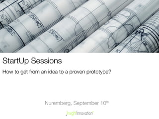 StartUp Sessions!
How to get from an idea to a proven prototype? 
Nuremberg, September 10th 
 