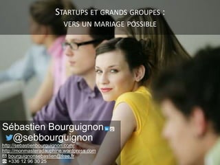 STARTUPS ET GRANDS GROUPES :
VERS UN MARIAGE POSSIBLE
Sébastien Bourguignon
@sebbourguignon
http://sebastienbourguignon.co...