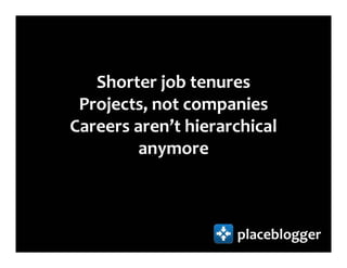 Shorter job tenures
 Projects, not companies
Careers aren’t hierarchical
         anymore



                     placeblogger
 