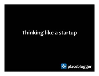 Thinking like a startup




                   placeblogger
 