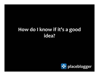 How do I know if it’s a good
           idea?




                      placeblogger
 