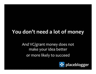 You don’t need a lot of money

   And VC/grant money does not
      make your idea better
     or more likely to succeed

                         placeblogger
 