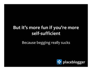 But it’s more fun if you’re more
          self-sufficient
    Because begging really sucks



                           placeblogger
 